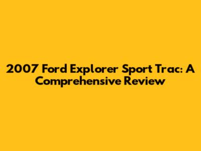 2007 Ford Explorer Sport Trac: A Comprehensive Review