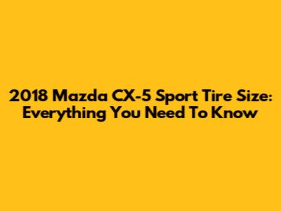 2018 Mazda CX-5 Sport Tire Size: Everything You Need To Know