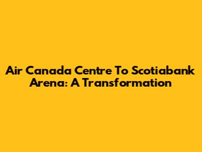 Air Canada Centre To Scotiabank Arena: A Transformation