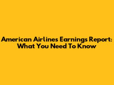 American Airlines Earnings Report: What You Need To Know