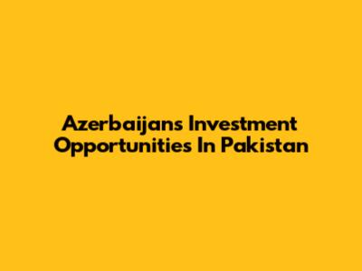 Azerbaijan's Investment Opportunities In Pakistan
