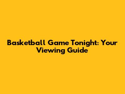 Basketball Game Tonight: Your Viewing Guide