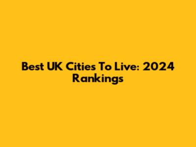 Best UK Cities To Live: 2024 Rankings