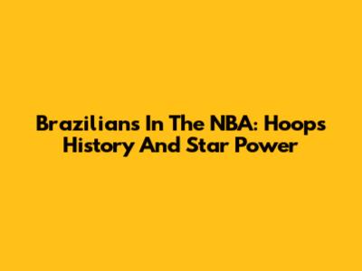 Brazilians In The NBA: Hoops History And Star Power