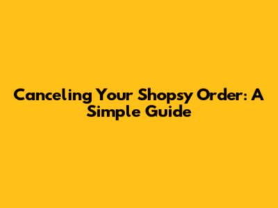 Canceling Your Shopsy Order: A Simple Guide