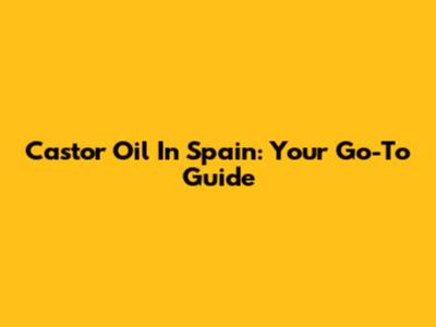 Castor Oil In Spain: Your Go-To Guide