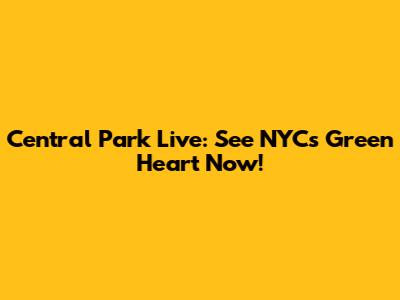 Central Park Live: See NYC's Green Heart Now!