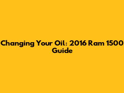 Changing Your Oil: 2016 Ram 1500 Guide