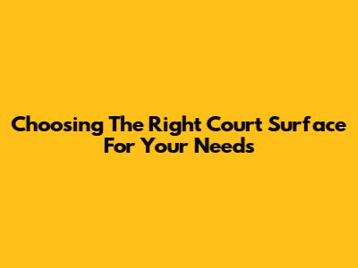 Choosing The Right Court Surface For Your Needs