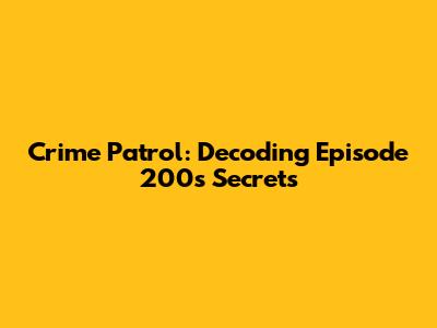 Crime Patrol: Decoding Episode 200's Secrets