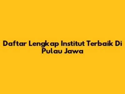 Daftar Lengkap Institut Terbaik Di Pulau Jawa