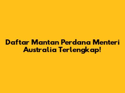 Daftar Mantan Perdana Menteri Australia Terlengkap!