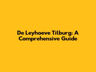 De Leyhoeve Tilburg: A Comprehensive Guide