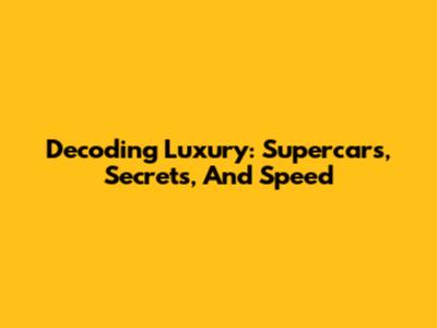 Decoding Luxury: Supercars, Secrets, And Speed