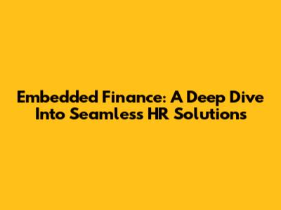 Embedded Finance: A Deep Dive Into Seamless HR Solutions