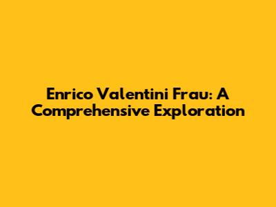 Enrico Valentini Frau: A Comprehensive Exploration