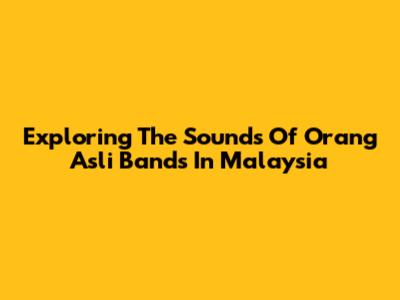 Exploring The Sounds Of Orang Asli Bands In Malaysia