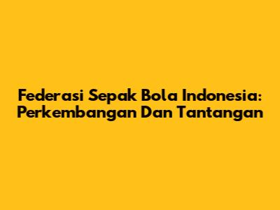 Federasi Sepak Bola Indonesia: Perkembangan Dan Tantangan