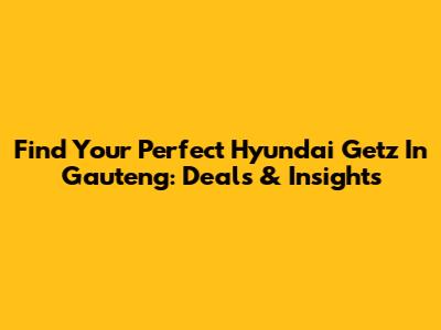 Find Your Perfect Hyundai Getz In Gauteng: Deals & Insights