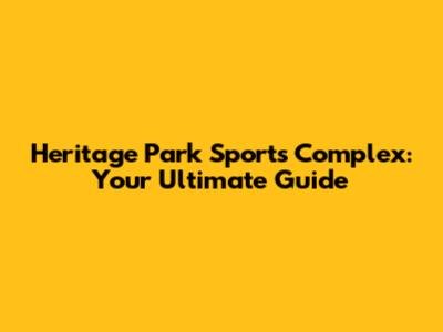 Heritage Park Sports Complex: Your Ultimate Guide