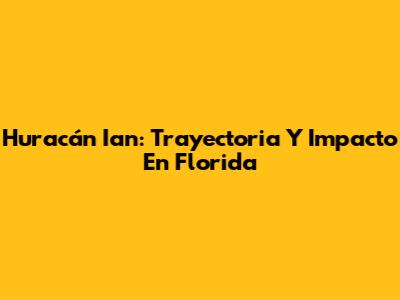 Huracán Ian: Trayectoria Y Impacto En Florida