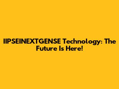 IIPSEINEXTGENSE Technology: The Future Is Here!
