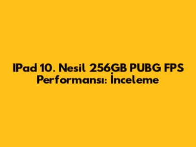 IPad 10. Nesil 256GB PUBG FPS Performansı: İnceleme