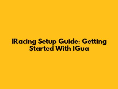 IRacing Setup Guide: Getting Started With IGua