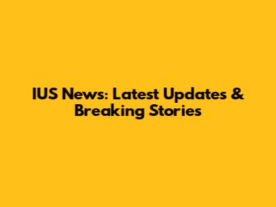 IUS News: Latest Updates & Breaking Stories