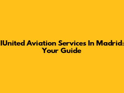 IUnited Aviation Services In Madrid: Your Guide
