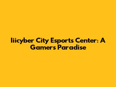 Iiicyber City Esports Center: A Gamer's Paradise
