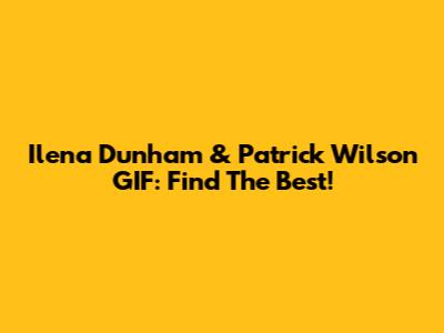 Ilena Dunham & Patrick Wilson GIF: Find The Best!