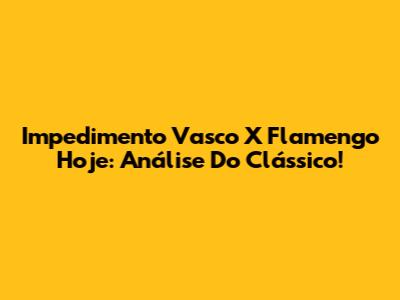 Impedimento Vasco X Flamengo Hoje: Análise Do Clássico!