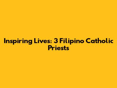 Inspiring Lives: 3 Filipino Catholic Priests
