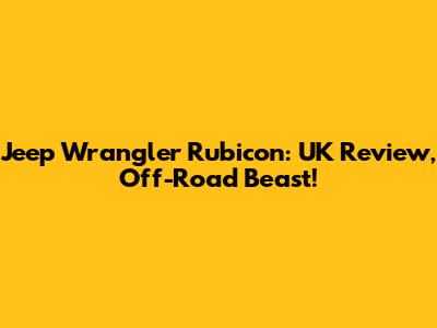 Jeep Wrangler Rubicon: UK Review, Off-Road Beast!