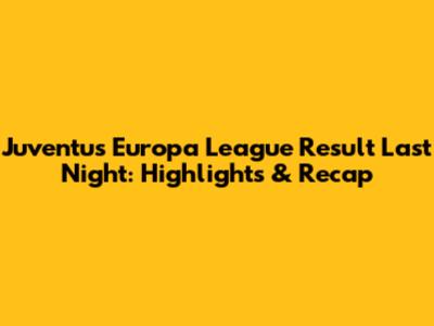 Juventus' Europa League Result Last Night: Highlights & Recap