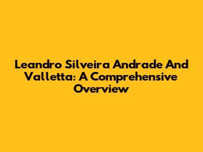Leandro Silveira Andrade And Valletta: A Comprehensive Overview