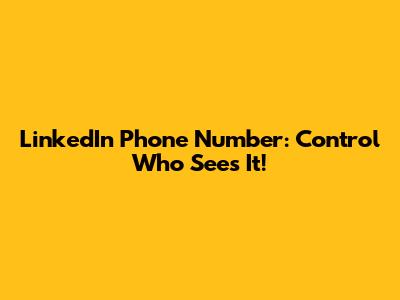 LinkedIn Phone Number: Control Who Sees It!