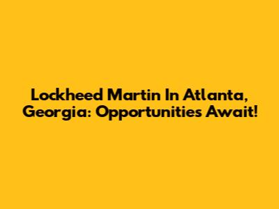 Lockheed Martin In Atlanta, Georgia: Opportunities Await!