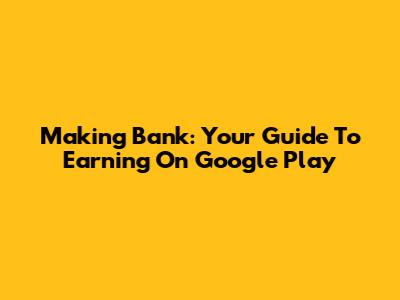 Making Bank: Your Guide To Earning On Google Play