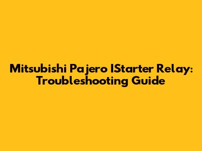 Mitsubishi Pajero IStarter Relay: Troubleshooting Guide