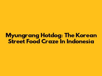 Myungrang Hotdog: The Korean Street Food Craze In Indonesia