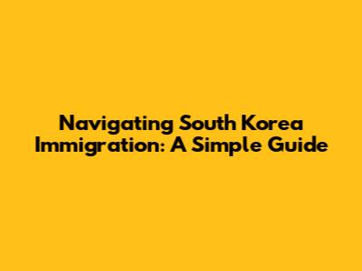 Navigating South Korea Immigration: A Simple Guide