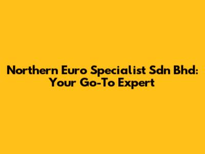 Northern Euro Specialist Sdn Bhd: Your Go-To Expert