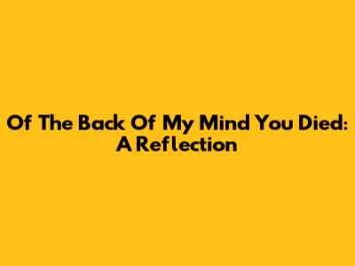 Of The Back Of My Mind You Died: A Reflection