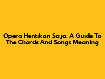 Opera Hentikan Saja: A Guide To The Chords And Song's Meaning