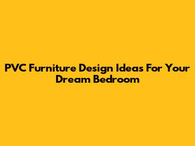 PVC Furniture Design Ideas For Your Dream Bedroom