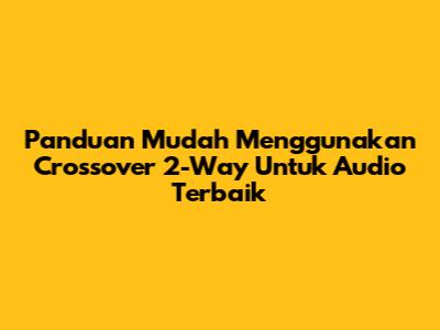 Panduan Mudah Menggunakan Crossover 2-Way Untuk Audio Terbaik