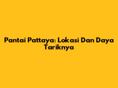 Pantai Pattaya: Lokasi Dan Daya Tariknya