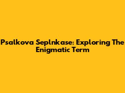 Psalkova Seplnkase: Exploring The Enigmatic Term